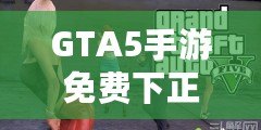 GTA5手游免費(fèi)下正版手機(jī)安卓，暢享極致游戲體驗(yàn)