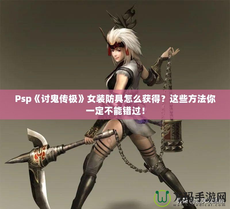 Psp《討鬼傳極》女裝防具怎么獲得？這些方法你一定不能錯過！