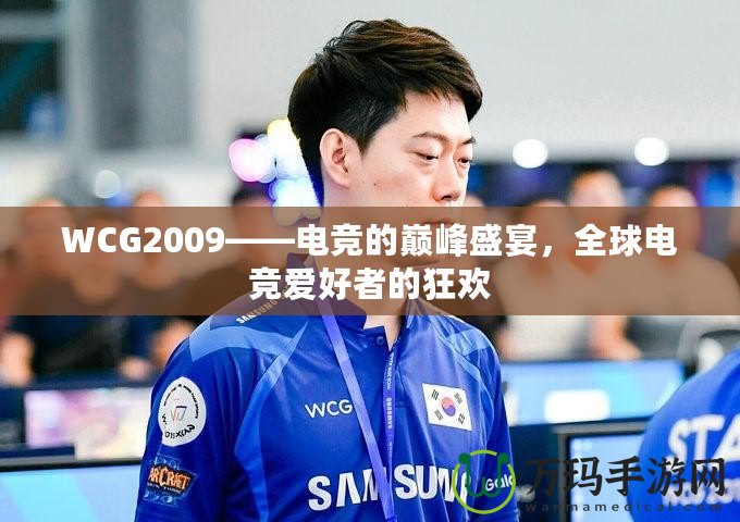 WCG2009——電競的巔峰盛宴，全球電競愛好者的狂歡