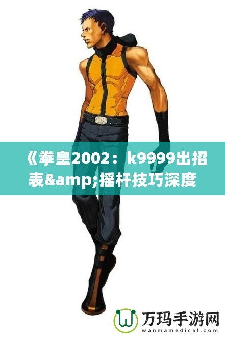 《拳皇2002：k9999出招表&搖桿技巧深度解析，帶你體驗最強斗士魅力！》