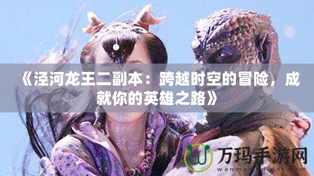 《涇河龍王二副本：跨越時空的冒險，成就你的英雄之路》