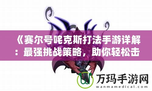 《賽爾號咤克斯打法手游詳解：最強挑戰策略，助你輕松擊敗咤克斯》