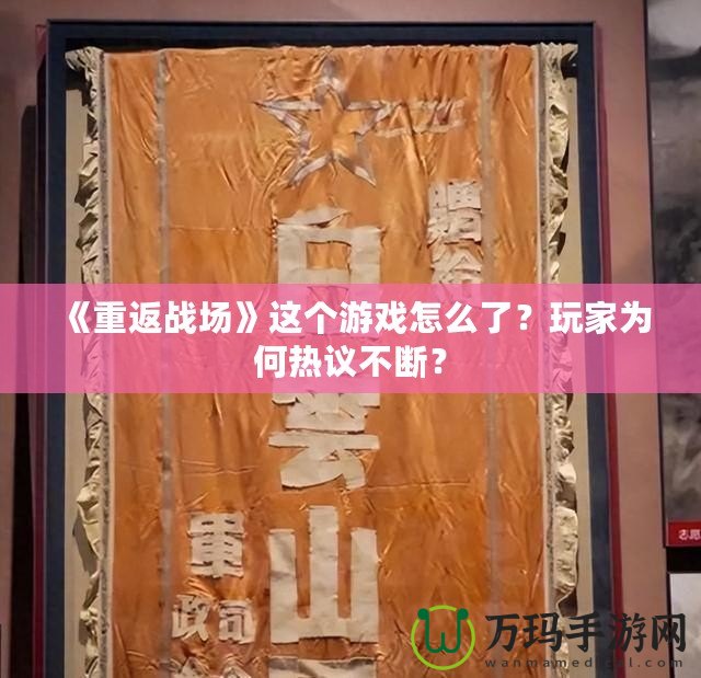 《重返戰場》這個游戲怎么了？玩家為何熱議不斷？