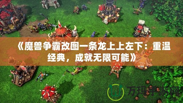 《魔獸爭霸改圖一條龍上上左下：重溫經典，成就無限可能》