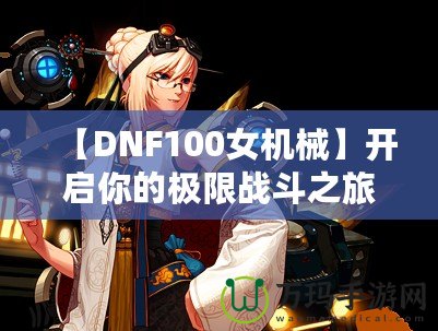 【DNF100女機械】開啟你的極限戰(zhàn)斗之旅，掌控未來！