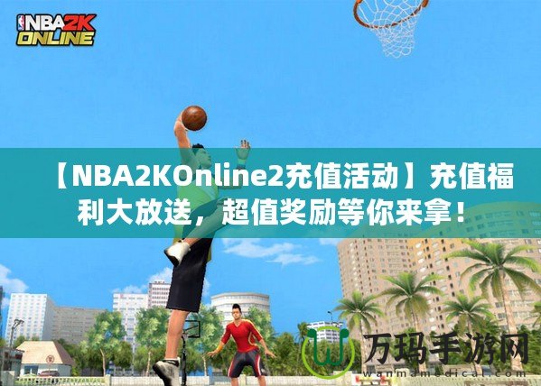 【NBA2KOnline2充值活動(dòng)】充值福利大放送，超值獎(jiǎng)勵(lì)等你來(lái)拿！