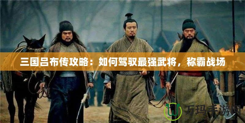 三國呂布傳攻略：如何駕馭最強武將，稱霸戰場