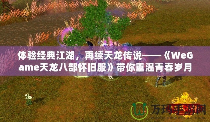 體驗經典江湖，再續天龍傳說——《WeGame天龍八部懷舊服》帶你重溫青春歲月