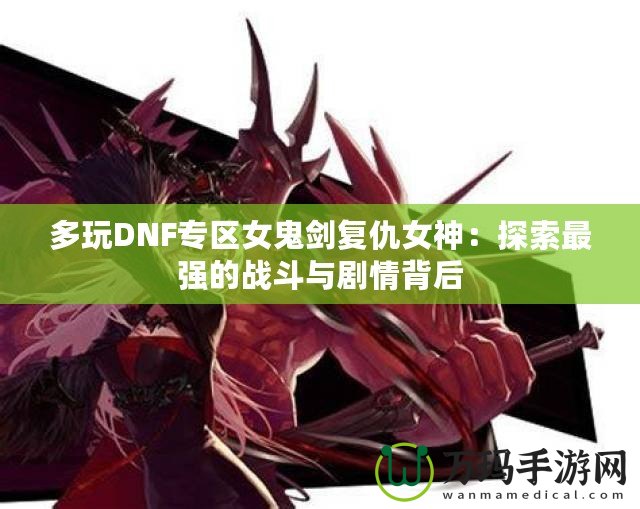 多玩DNF專(zhuān)區(qū)女鬼劍復(fù)仇女神：探索最強(qiáng)的戰(zhàn)斗與劇情背后