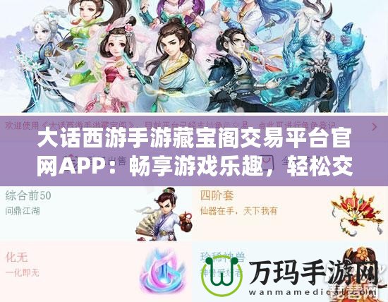 大話西游手游藏寶閣交易平臺官網APP：暢享游戲樂趣，輕松交易裝備，提升游戲體驗