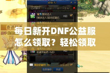 每日新開DNF公益服怎么領取？輕松領取免費福利！