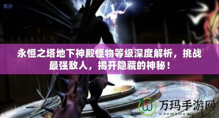 永恒之塔地下神殿怪物等級深度解析，挑戰(zhàn)最強敵人，揭開隱藏的神秘！