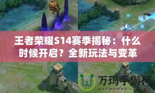 王者榮耀S14賽季揭秘：什么時(shí)候開啟？全新玩法與變革等你來體驗(yàn)！