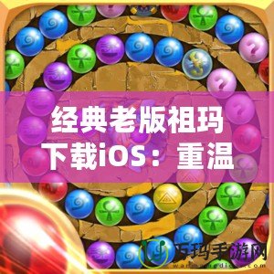 經(jīng)典老版祖瑪下載iOS：重溫經(jīng)典，挑戰(zhàn)無極限