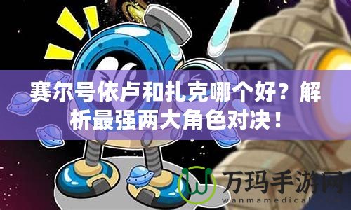 賽爾號依盧和扎克哪個好？解析最強兩大角色對決！