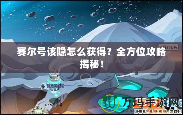 賽爾號(hào)該隱怎么獲得？全方位攻略揭秘！