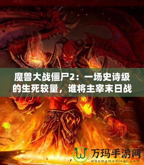 魔獸大戰僵尸2：一場史詩級的生死較量，誰將主宰末日戰場？