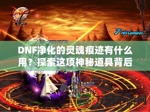 DNF凈化的靈魂痕跡有什么用？探索這項神秘道具背后的深層價值