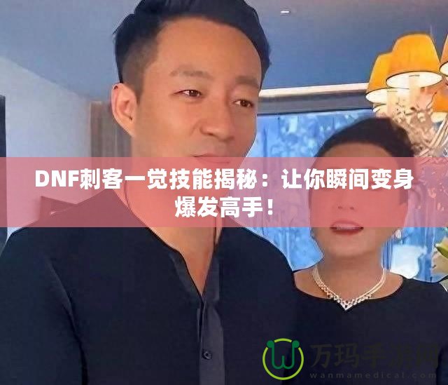 DNF刺客一覺技能揭秘：讓你瞬間變身爆發高手！