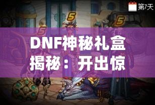 DNF神秘禮盒揭秘：開出驚喜與珍稀獎勵，等你來拿！