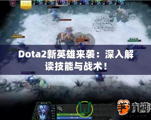 Dota2新英雄來襲：深入解讀技能與戰術！