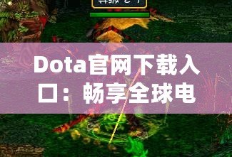 Dota官網下載入口：暢享全球電競盛宴，助你成為戰場之王