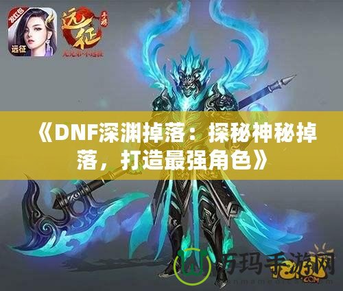 《DNF深淵掉落：探秘神秘掉落，打造最強角色》