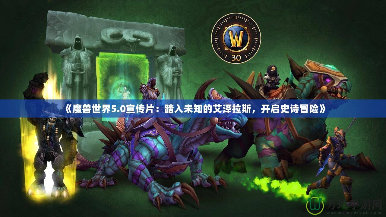 《魔獸世界5.0宣傳片：踏入未知的艾澤拉斯，開啟史詩冒險》