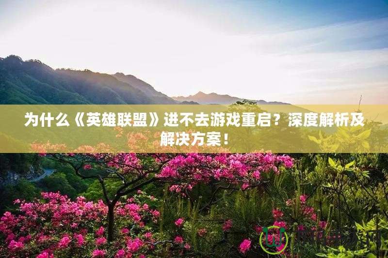 為什么《英雄聯(lián)盟》進不去游戲重啟？深度解析及解決方案！