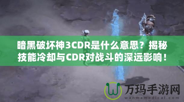 暗黑破壞神3CDR是什么意思？揭秘技能冷卻與CDR對戰斗的深遠影響！