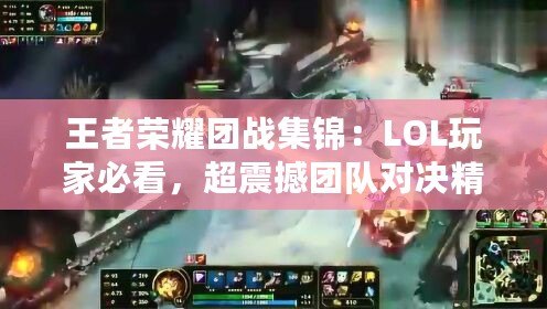 王者榮耀團戰集錦：LOL玩家必看，超震撼團隊對決精彩瞬間