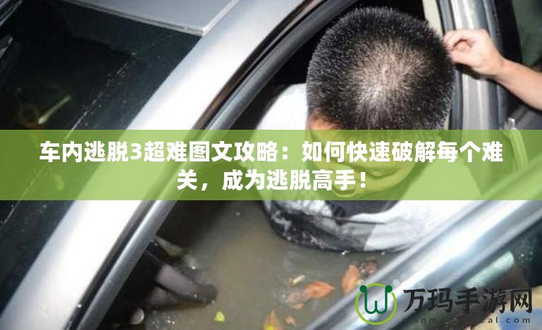 車內逃脫3超難圖文攻略：如何快速破解每個難關，成為逃脫高手！