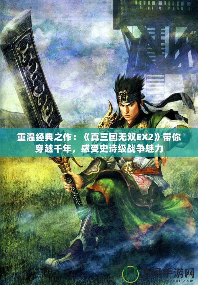 重溫經典之作：《真三國無雙EX2》帶你穿越千年，感受史詩級戰爭魅力