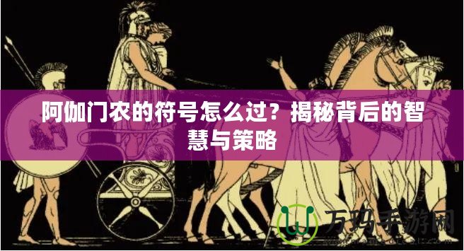 阿伽門農的符號怎么過？揭秘背后的智慧與策略