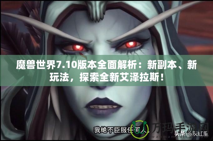 魔獸世界7.10版本全面解析：新副本、新玩法，探索全新艾澤拉斯！