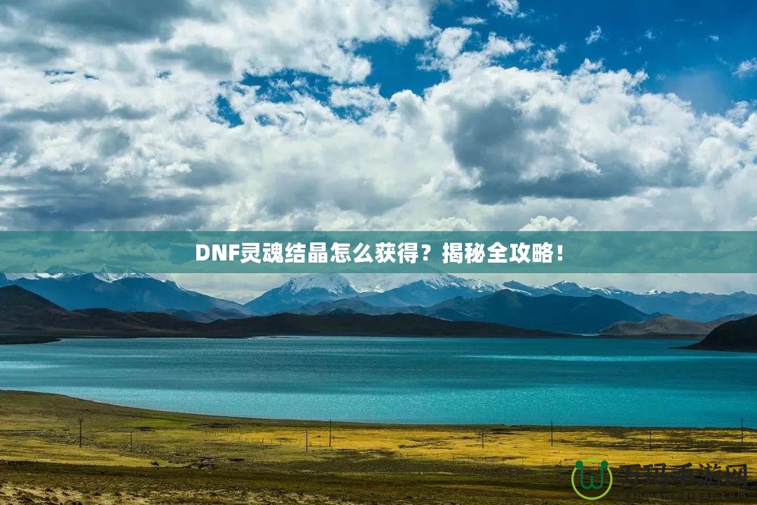 DNF靈魂結(jié)晶怎么獲得？揭秘全攻略！