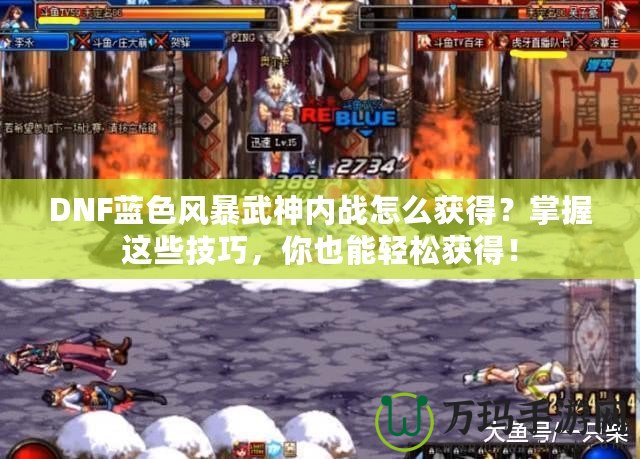 DNF藍色風暴武神內戰怎么獲得？掌握這些技巧，你也能輕松獲得！