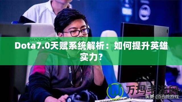 Dota7.0天賦系統解析：如何提升英雄實力？