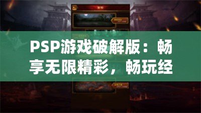 PSP游戲破解版：暢享無限精彩，暢玩經典之作