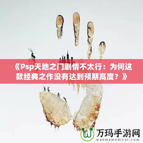 《Psp天地之門劇情不太行：為何這款經典之作沒有達到預期高度？》