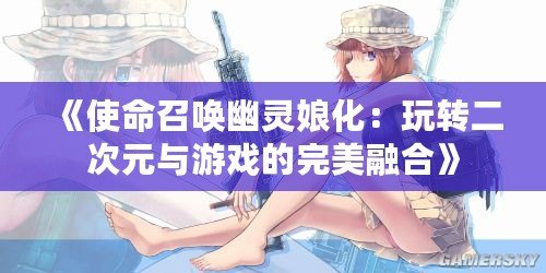 《使命召喚幽靈娘化：玩轉二次元與游戲的完美融合》