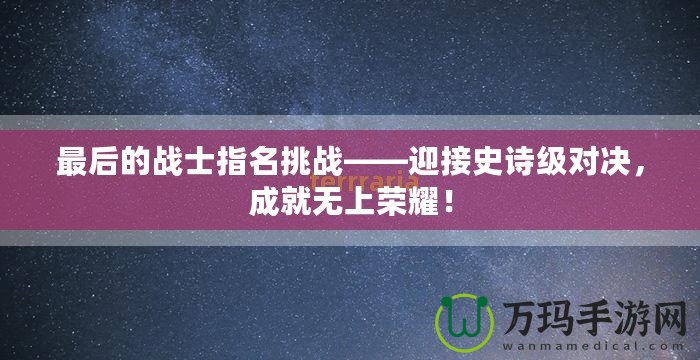 最后的戰士指名挑戰——迎接史詩級對決，成就無上榮耀！