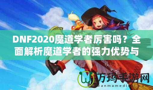 DNF2020魔道學者厲害嗎？全面解析魔道學者的強力優勢與玩法推薦