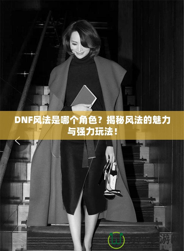 DNF風(fēng)法是哪個(gè)角色？揭秘風(fēng)法的魅力與強(qiáng)力玩法！