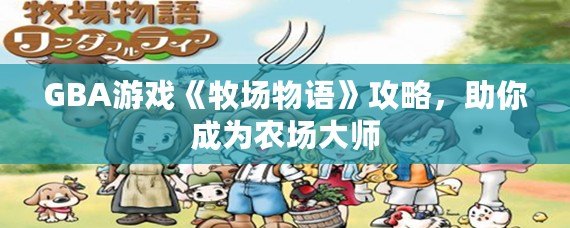 GBA游戲《牧場物語》攻略，助你成為農(nóng)場大師