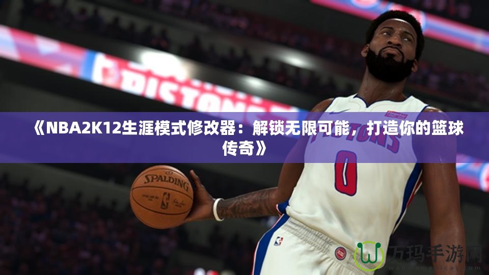 《NBA2K12生涯模式修改器：解鎖無(wú)限可能，打造你的籃球傳奇》