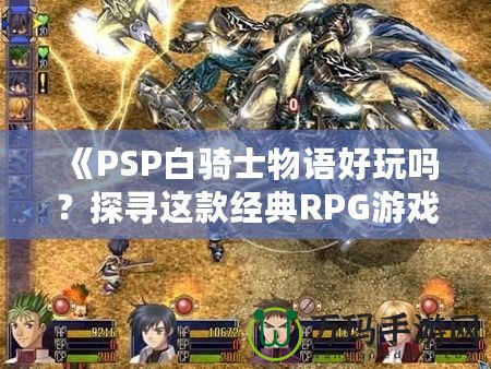 《PSP白騎士物語好玩嗎？探尋這款經典RPG游戲的魅力所在》