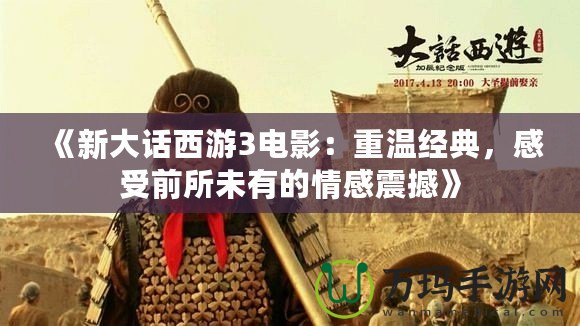 《新大話西游3電影：重溫經典，感受前所未有的情感震撼》