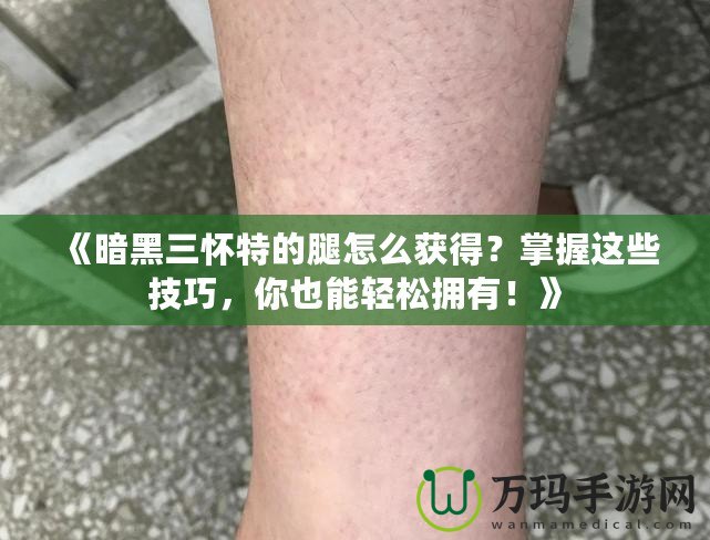 《暗黑三懷特的腿怎么獲得？掌握這些技巧，你也能輕松擁有！》