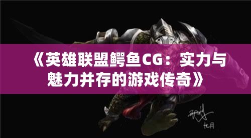 《英雄聯盟鱷魚CG：實力與魅力并存的游戲傳奇》